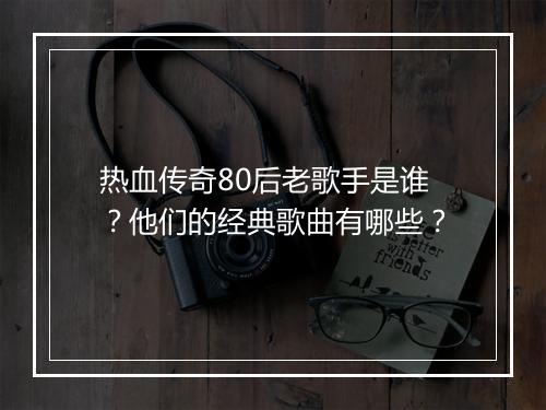 热血传奇80后老歌手是谁？他们的经典歌曲有哪些？