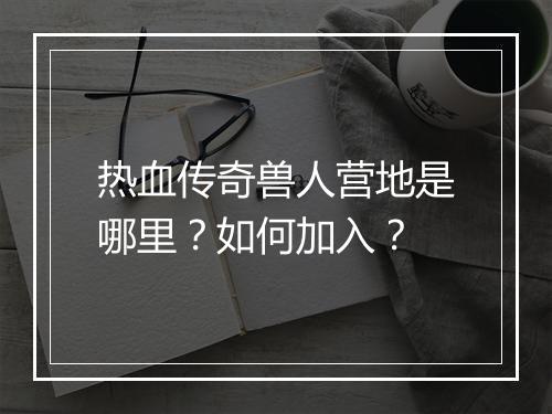热血传奇兽人营地是哪里？如何加入？
