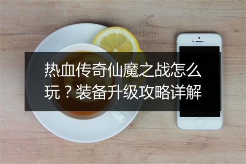热血传奇仙魔之战怎么玩？装备升级攻略详解