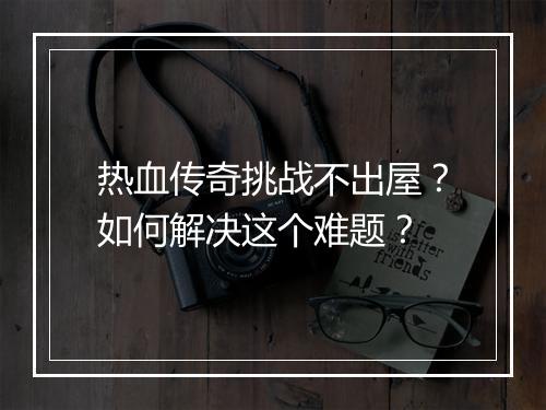 热血传奇挑战不出屋？如何解决这个难题？