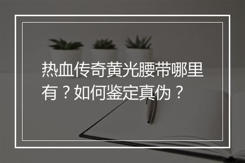 热血传奇黄光腰带哪里有？如何鉴定真伪？