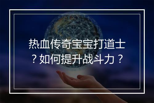 热血传奇宝宝打道士？如何提升战斗力？