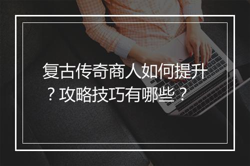 复古传奇商人如何提升？攻略技巧有哪些？