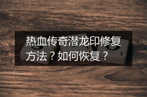 热血传奇潜龙印修复方法？如何恢复？