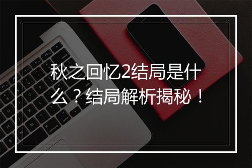秋之回忆2结局是什么？结局解析揭秘！