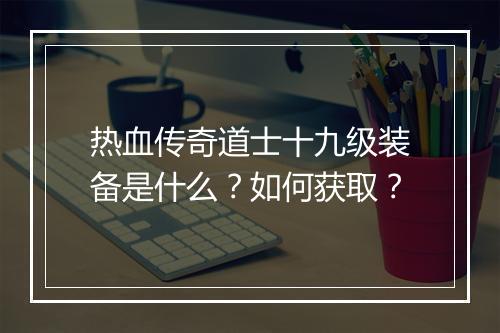 热血传奇道士十九级装备是什么？如何获取？