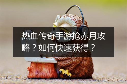 热血传奇手游抢赤月攻略？如何快速获得？