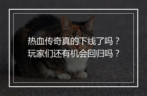 热血传奇真的下线了吗？玩家们还有机会回归吗？