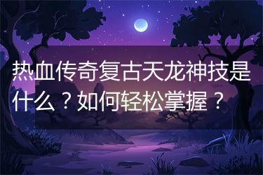 热血传奇复古天龙神技是什么？如何轻松掌握？