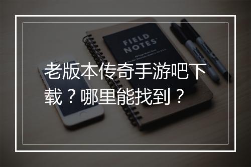 老版本传奇手游吧下载？哪里能找到？
