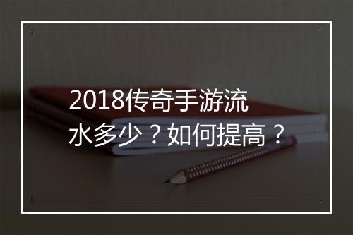 2018传奇手游流水多少？如何提高？