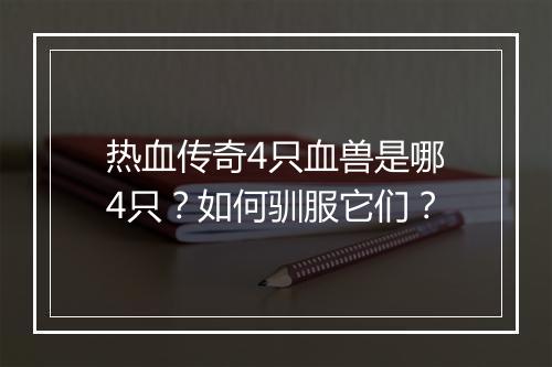 热血传奇4只血兽是哪4只？如何驯服它们？