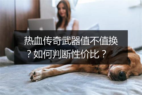 热血传奇武器值不值换？如何判断性价比？