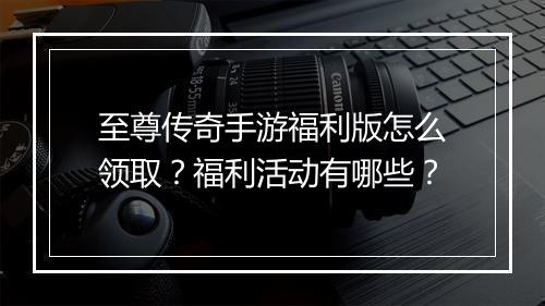 至尊传奇手游福利版怎么领取？福利活动有哪些？