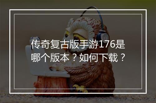 传奇复古版手游176是哪个版本？如何下载？
