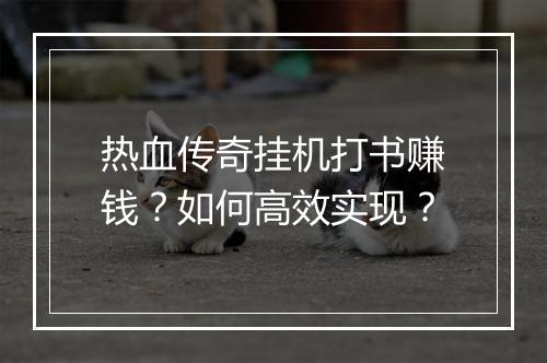 热血传奇挂机打书赚钱？如何高效实现？