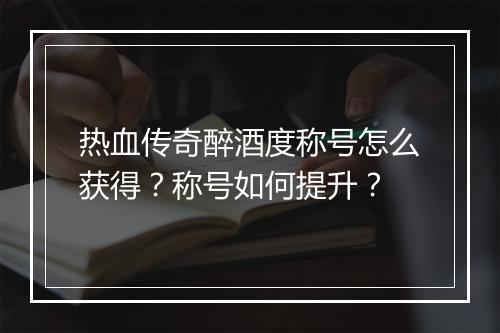 热血传奇醉酒度称号怎么获得？称号如何提升？