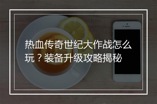 热血传奇世纪大作战怎么玩？装备升级攻略揭秘