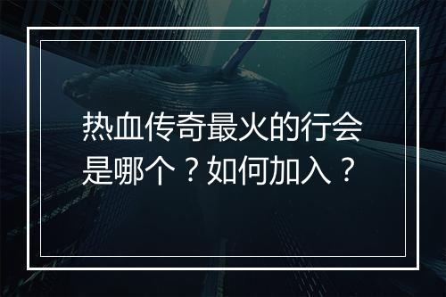 热血传奇最火的行会是哪个？如何加入？