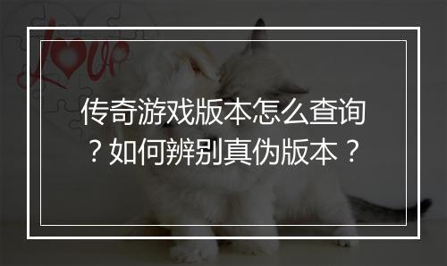 传奇游戏版本怎么查询？如何辨别真伪版本？