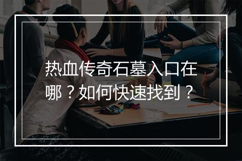 热血传奇石墓入口在哪？如何快速找到？