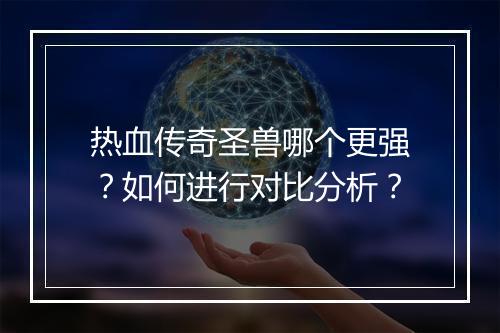热血传奇圣兽哪个更强？如何进行对比分析？