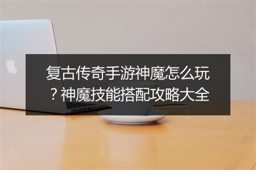 复古传奇手游神魔怎么玩？神魔技能搭配攻略大全