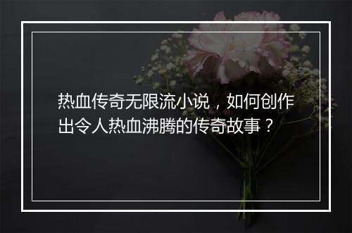 热血传奇无限流小说，如何创作出令人热血沸腾的传奇故事？