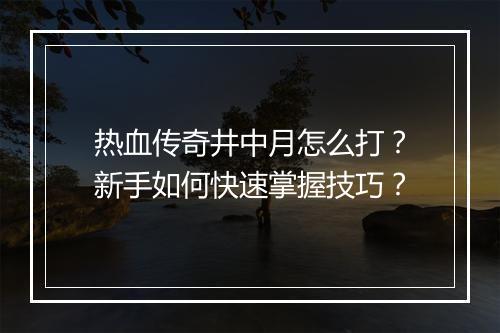热血传奇井中月怎么打？新手如何快速掌握技巧？