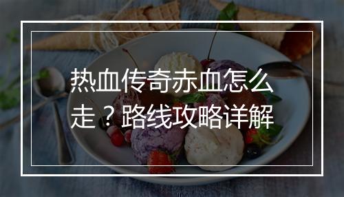 热血传奇赤血怎么走？路线攻略详解