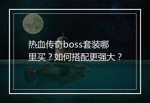 热血传奇boss套装哪里买？如何搭配更强大？