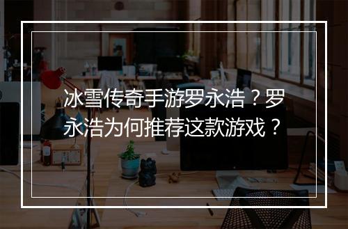 冰雪传奇手游罗永浩？罗永浩为何推荐这款游戏？