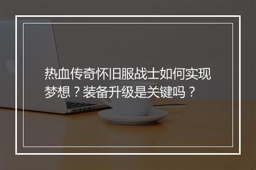 热血传奇怀旧服战士如何实现梦想？装备升级是关键吗？