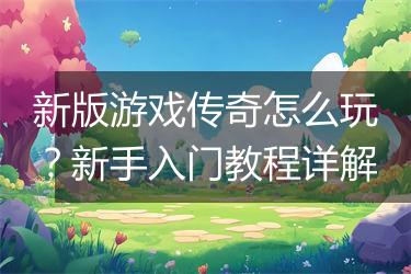 新版游戏传奇怎么玩？新手入门教程详解
