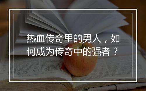 热血传奇里的男人，如何成为传奇中的强者？