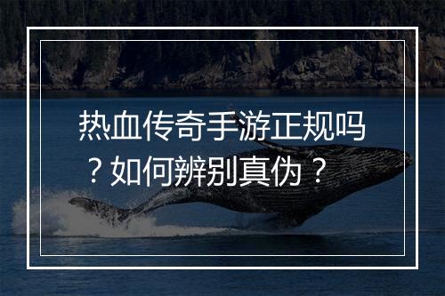热血传奇手游正规吗？如何辨别真伪？