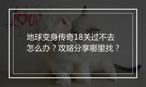 地球变身传奇18关过不去怎么办？攻略分享哪里找？