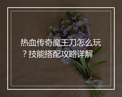 热血传奇魔王刀怎么玩？技能搭配攻略详解