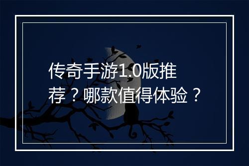传奇手游1.0版推荐？哪款值得体验？