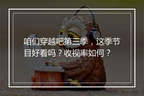 咱们穿越吧第三季，这季节目好看吗？收视率如何？