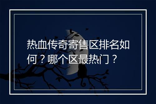 热血传奇寄售区排名如何？哪个区最热门？