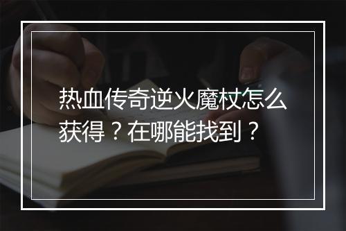 热血传奇逆火魔杖怎么获得？在哪能找到？