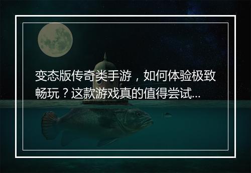 变态版传奇类手游，如何体验极致畅玩？这款游戏真的值得尝试吗？