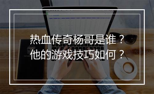 热血传奇杨哥是谁？他的游戏技巧如何？