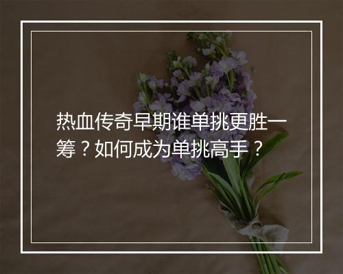 热血传奇早期谁单挑更胜一筹？如何成为单挑高手？