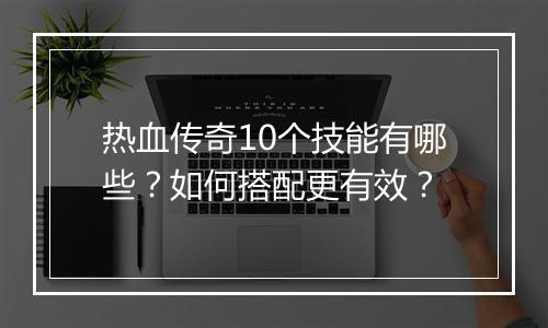 热血传奇10个技能有哪些？如何搭配更有效？