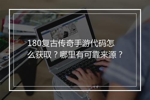 180复古传奇手游代码怎么获取？哪里有可靠来源？