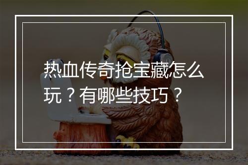 热血传奇抢宝藏怎么玩？有哪些技巧？