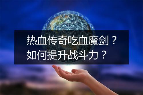 热血传奇吃血魔剑？如何提升战斗力？