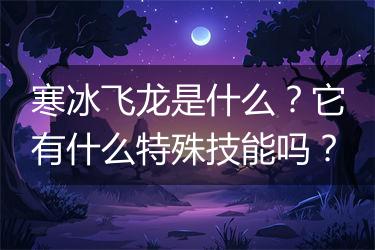 寒冰飞龙是什么？它有什么特殊技能吗？